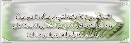 عاء سيد الاستغفار: اللهم أنت ربي لا إله إلا أنت خلقتني وأنا عبدك وأنا على عهدك ووعدك